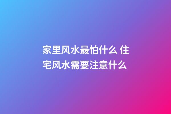 家里风水最怕什么 住宅风水需要注意什么